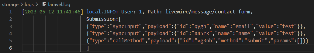 
  A screenshot of the log of the request made from triggering the contact-form's `submit()` method. 
  The following log can be seen: "User: 1, Path: livewire/message/contact-form", and a "Submission" value that shows three updates item: two syncInput items for name and email, 
  and a callMethod item for the submit method.
